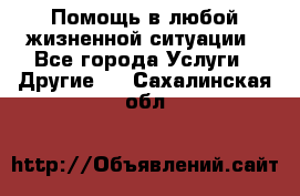 Помощь в любой жизненной ситуации - Все города Услуги » Другие   . Сахалинская обл.